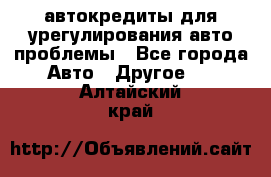 автокредиты для урегулирования авто проблемы - Все города Авто » Другое   . Алтайский край